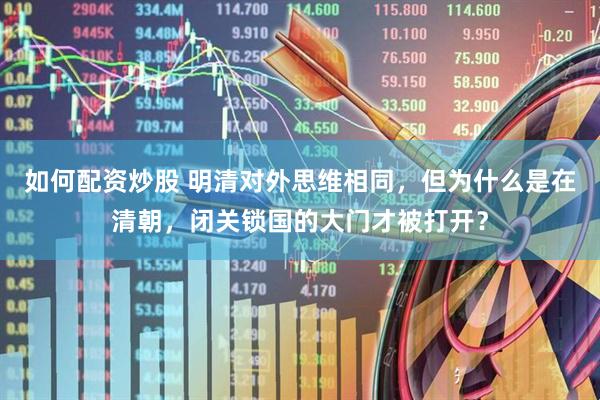 如何配资炒股 明清对外思维相同，但为什么是在清朝，闭关锁国的大门才被打开？