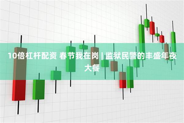 10倍杠杆配资 春节我在岗 | 监狱民警的丰盛年夜大餐