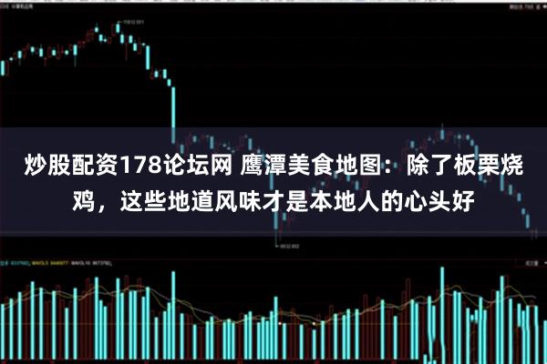 炒股配资178论坛网 鹰潭美食地图：除了板栗烧鸡，这些地道风味才是本地人的心头好