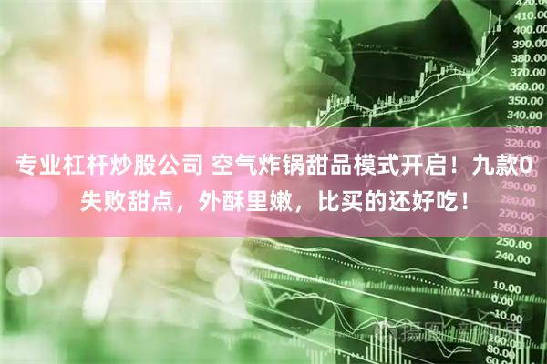 专业杠杆炒股公司 空气炸锅甜品模式开启！九款0失败甜点，外酥里嫩，比买的还好吃！
