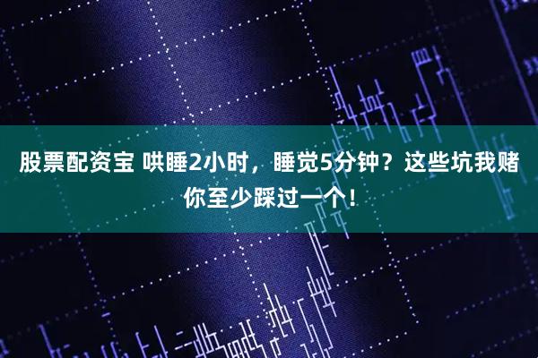 股票配资宝 哄睡2小时，睡觉5分钟？这些坑我赌你至少踩过一个！
