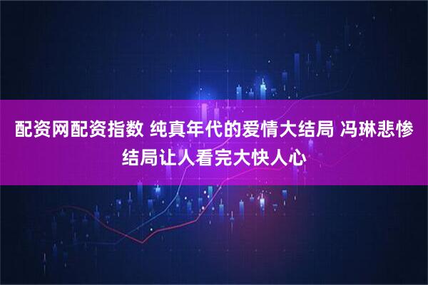配资网配资指数 纯真年代的爱情大结局 冯琳悲惨结局让人看完大快人心