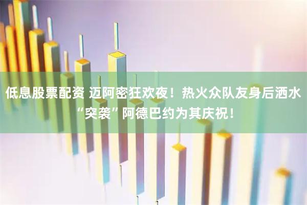 低息股票配资 迈阿密狂欢夜！热火众队友身后洒水“突袭”阿德巴约为其庆祝！