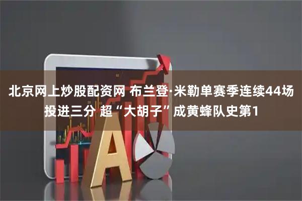 北京网上炒股配资网 布兰登·米勒单赛季连续44场投进三分 超“大胡子”成黄蜂队史第1