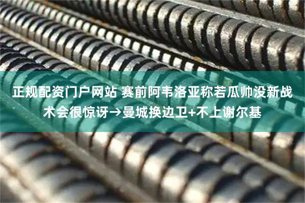 正规配资门户网站 赛前阿韦洛亚称若瓜帅没新战术会很惊讶→曼城换边卫+不上谢尔基
