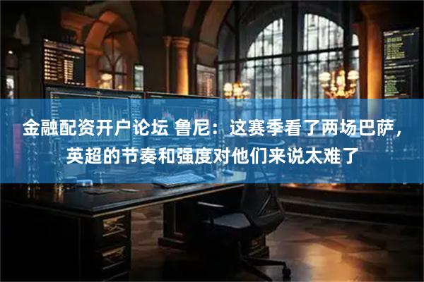 金融配资开户论坛 鲁尼：这赛季看了两场巴萨，英超的节奏和强度对他们来说太难了