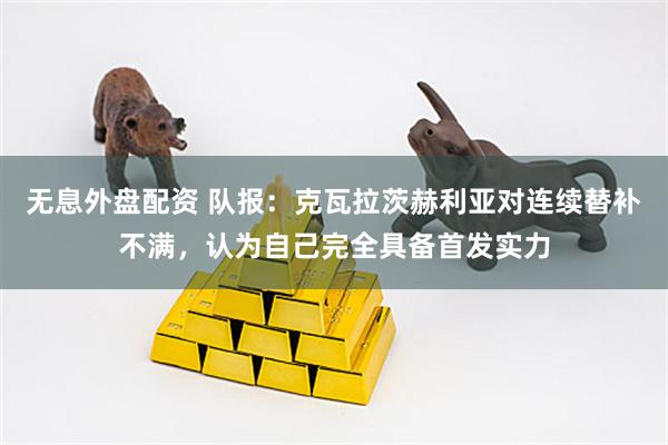 无息外盘配资 队报：克瓦拉茨赫利亚对连续替补不满，认为自己完全具备首发实力