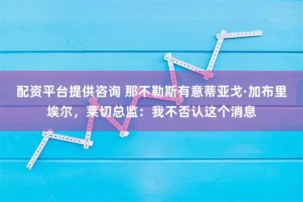 配资平台提供咨询 那不勒斯有意蒂亚戈·加布里埃尔，莱切总监：我不否认这个消息