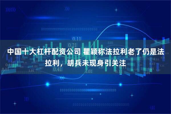 中国十大杠杆配资公司 瞿颖称法拉利老了仍是法拉利，胡兵未现身引关注