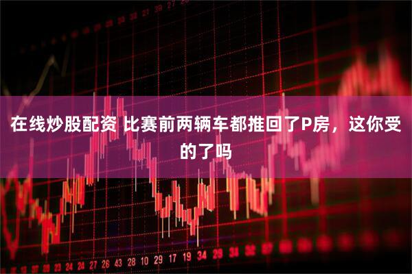 在线炒股配资 比赛前两辆车都推回了P房，这你受的了吗