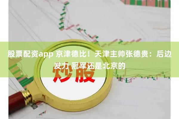 股票配资app 京津德比！天津主帅张德贵：后边发力 冠军还是北京的