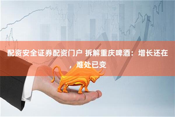 配资安全证券配资门户 拆解重庆啤酒：增长还在，难处已变