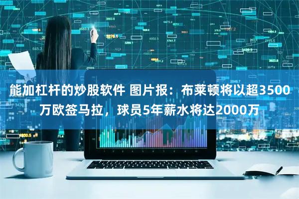 能加杠杆的炒股软件 图片报：布莱顿将以超3500万欧签马拉，球员5年薪水将达2000万