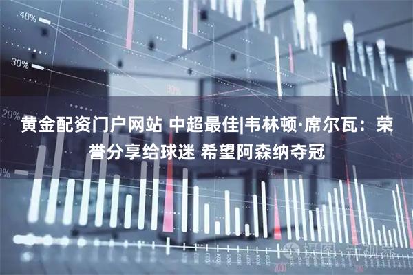 黄金配资门户网站 中超最佳|韦林顿·席尔瓦：荣誉分享给球迷 希望阿森纳夺冠