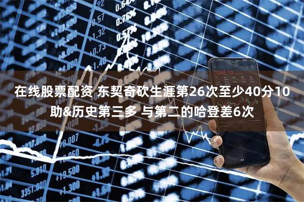 在线股票配资 东契奇砍生涯第26次至少40分10助&历史第三多 与第二的哈登差6次
