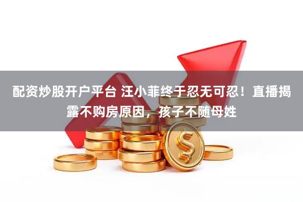 配资炒股开户平台 汪小菲终于忍无可忍！直播揭露不购房原因，孩子不随母姓