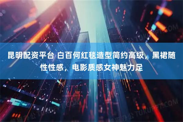 昆明配资平台 白百何红毯造型简约高级，黑裙随性性感，电影质感女神魅力足