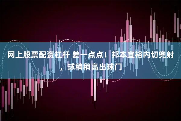 网上股票配资杠杆 差一点点！邦本宜裕内切兜射，球稍稍高出球门