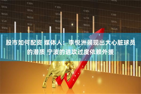 股市如何配资 媒体人：李悦洲展现出大心脏球员的潜质 宁波的进攻过度依赖外援