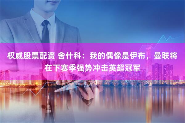 权威股票配资 舍什科：我的偶像是伊布，曼联将在下赛季强势冲击英超冠军